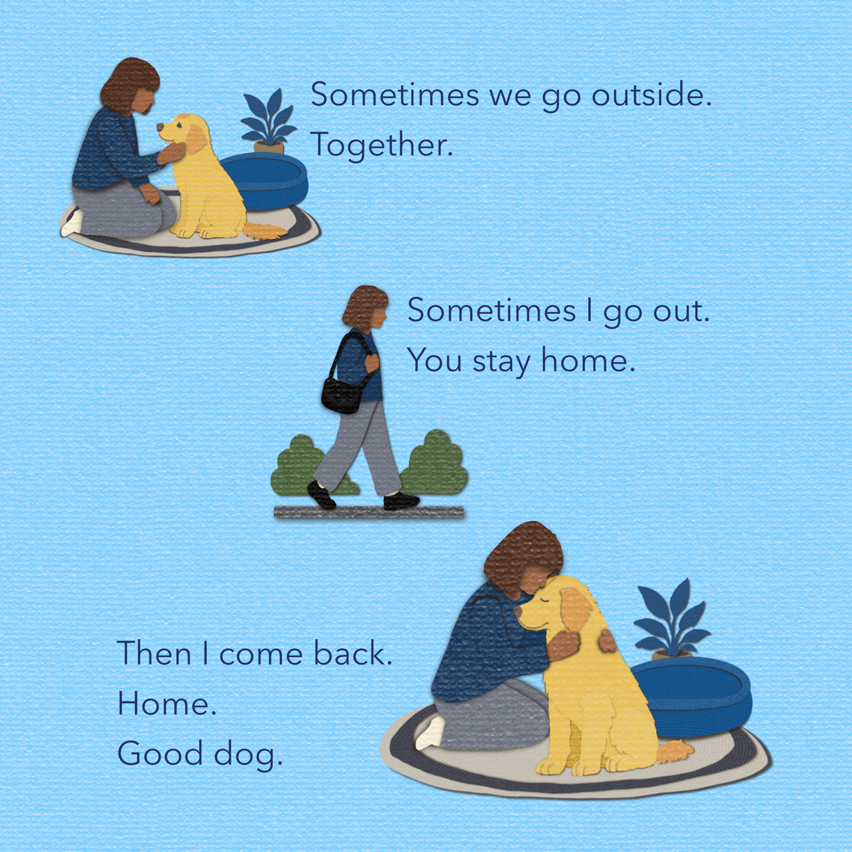 A light blue illustrated cut-paper-style graphic with three small scenes and short text. The top scene shows a woman sitting with a yellow dog beside a potted plant, the middle has a woman walking alone, the bottom picture has a woman and dog embracing. The text says, 'Sometimes we go outside. Together. Sometimes I go out. You stay home. then I come back. Home. Good dog.'